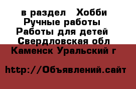  в раздел : Хобби. Ручные работы » Работы для детей . Свердловская обл.,Каменск-Уральский г.